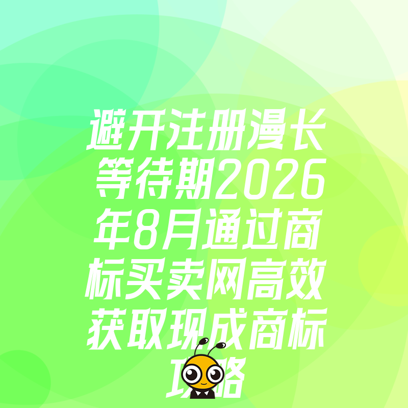 避开注册漫长等待期2026年8月通过商标买卖网高效获取现成商标攻略