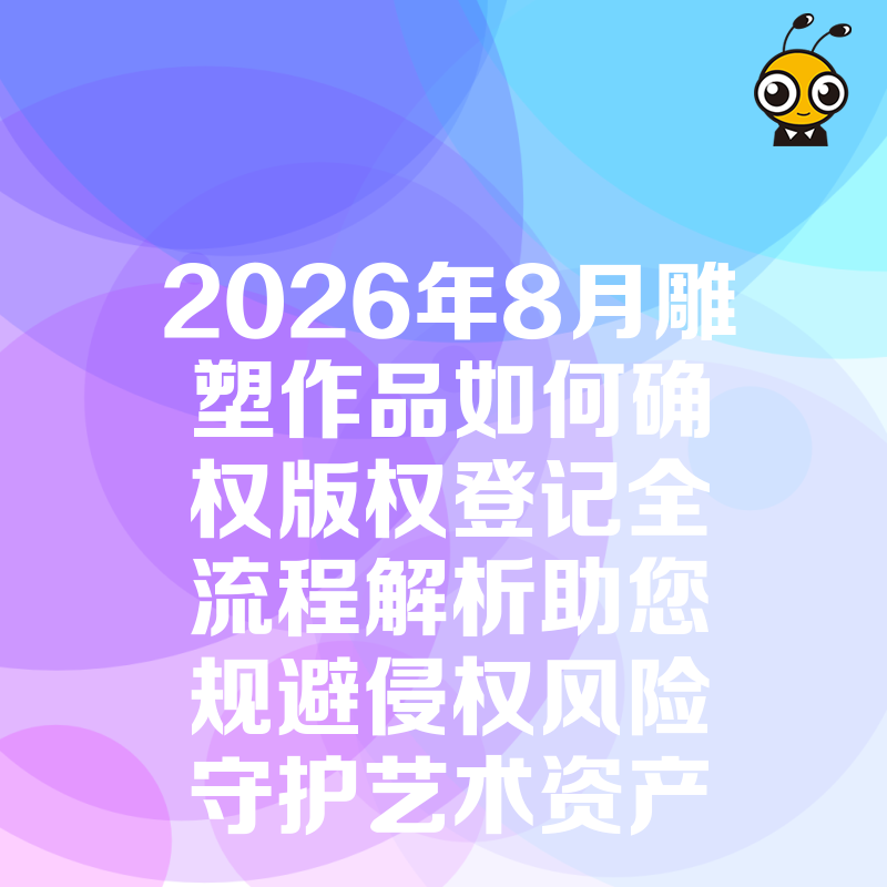 2026年8月雕塑作品如何确权版权登记全流程解析助您规避侵权风险守护艺术资产