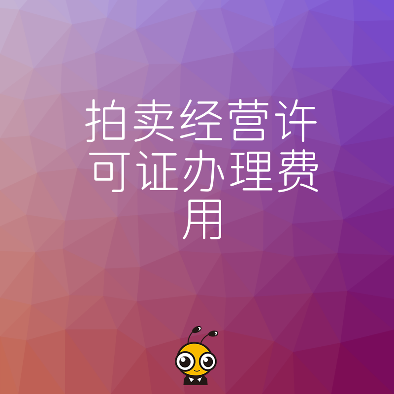 企业必看2026年8月拍卖经营许可证办理费用明细，精准预算规划，拒绝中介高价套路