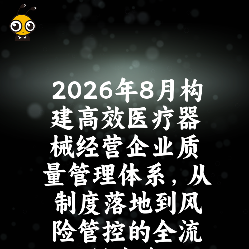 2026年8月构建高效医疗器械经营企业质量管理体系，从制度落地到风险管控的全流程攻略