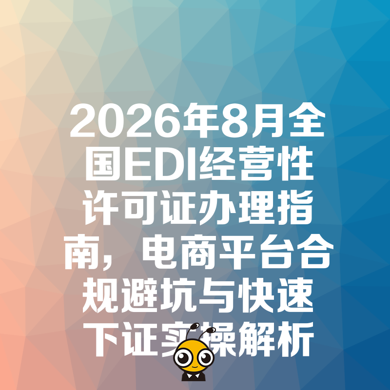 2026年8月全国EDI经营性许可证办理指南，电商平台合规避坑与快速下证实操解析