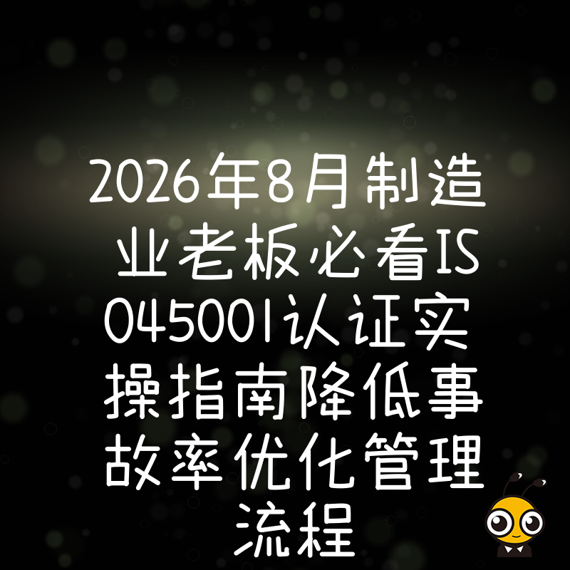 2026年8月制造业老板必看ISO45001认证实操指南降低事故率优化管理流程