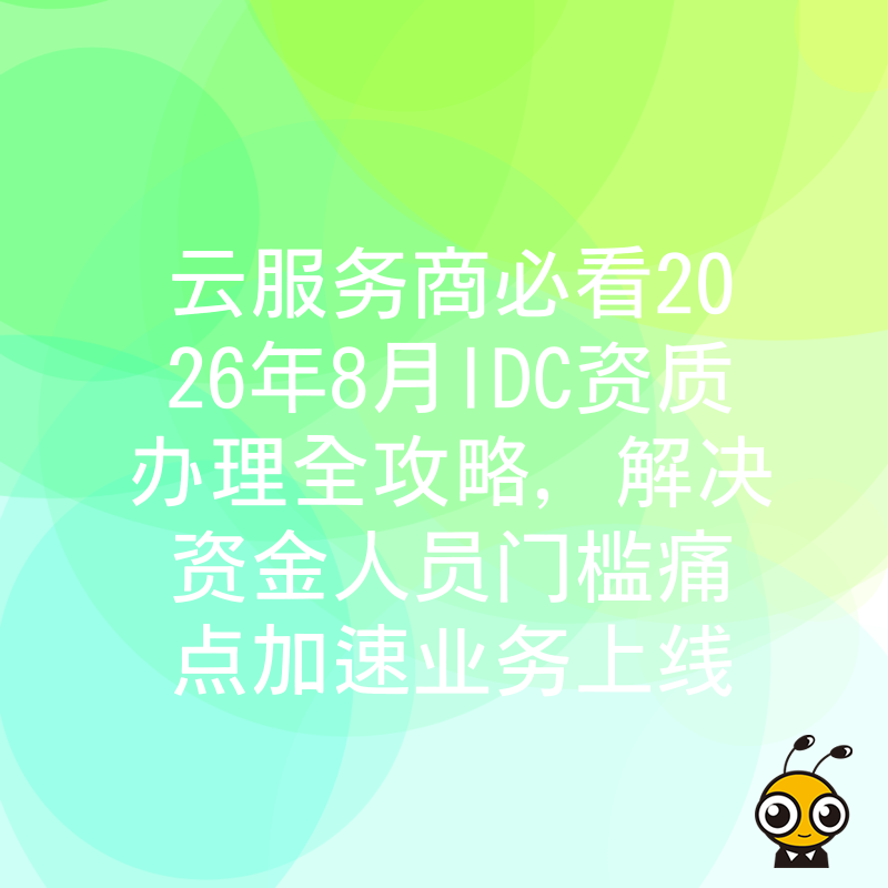 云服务商必看2026年8月IDC资质办理全攻略，解决资金人员门槛痛点加速业务上线