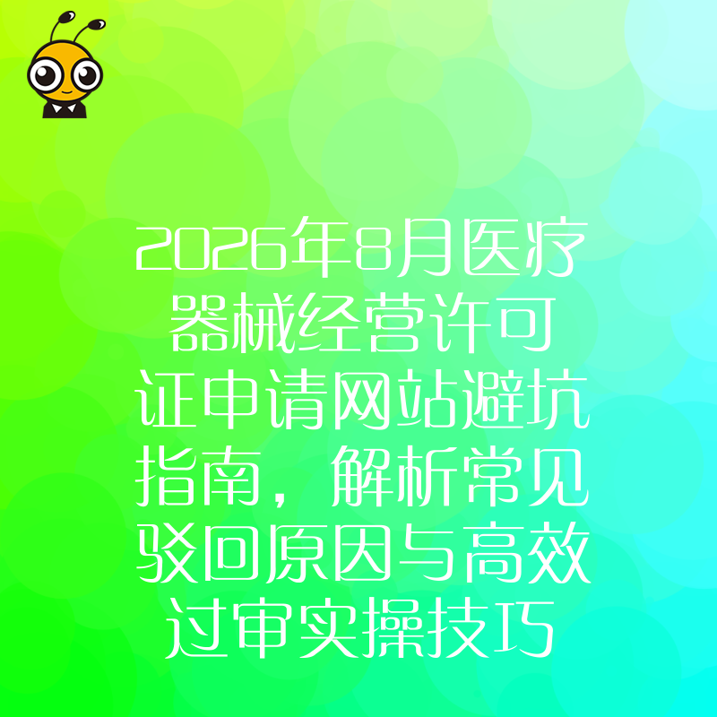 2026年8月医疗器械经营许可证申请网站避坑指南，解析常见驳回原因与高效过审实操技巧