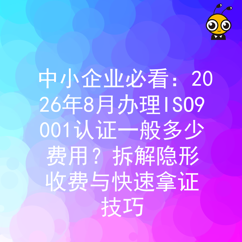 中小企业必看：2026年8月办理ISO9001认证一般多少费用？拆解隐形收费与快速拿证技巧