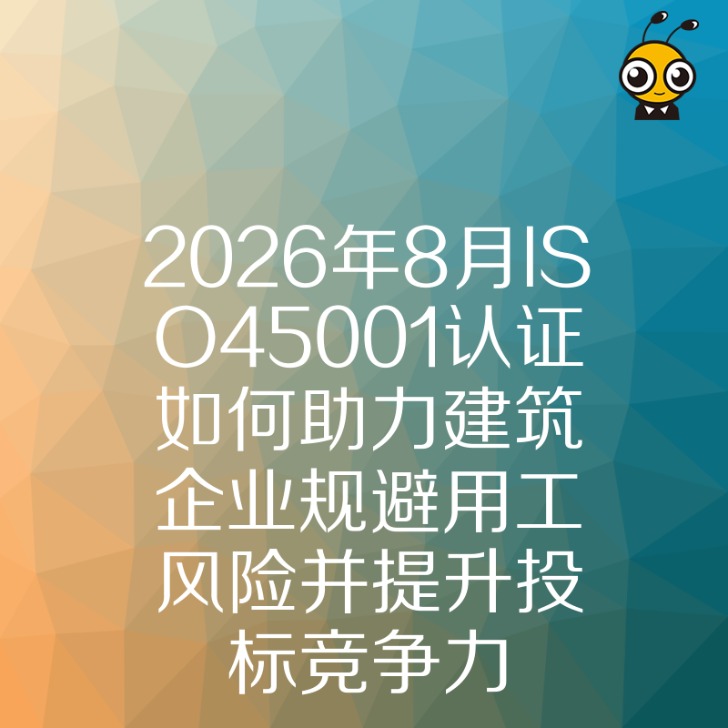 2026年8月ISO45001认证如何助力建筑企业规避用工风险并提升投标竞争力