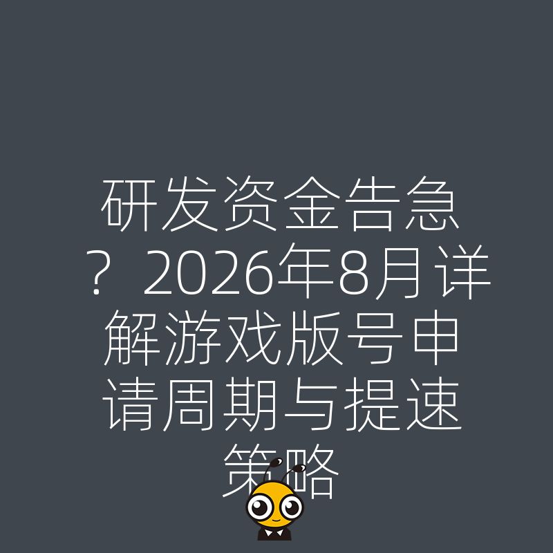 研发资金告急？2026年8月详解游戏版号申请周期与提速策略
