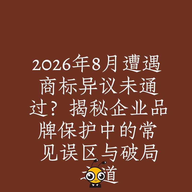 2026年8月遭遇商标异议未通过？揭秘企业品牌保护中的常见误区与破局之道