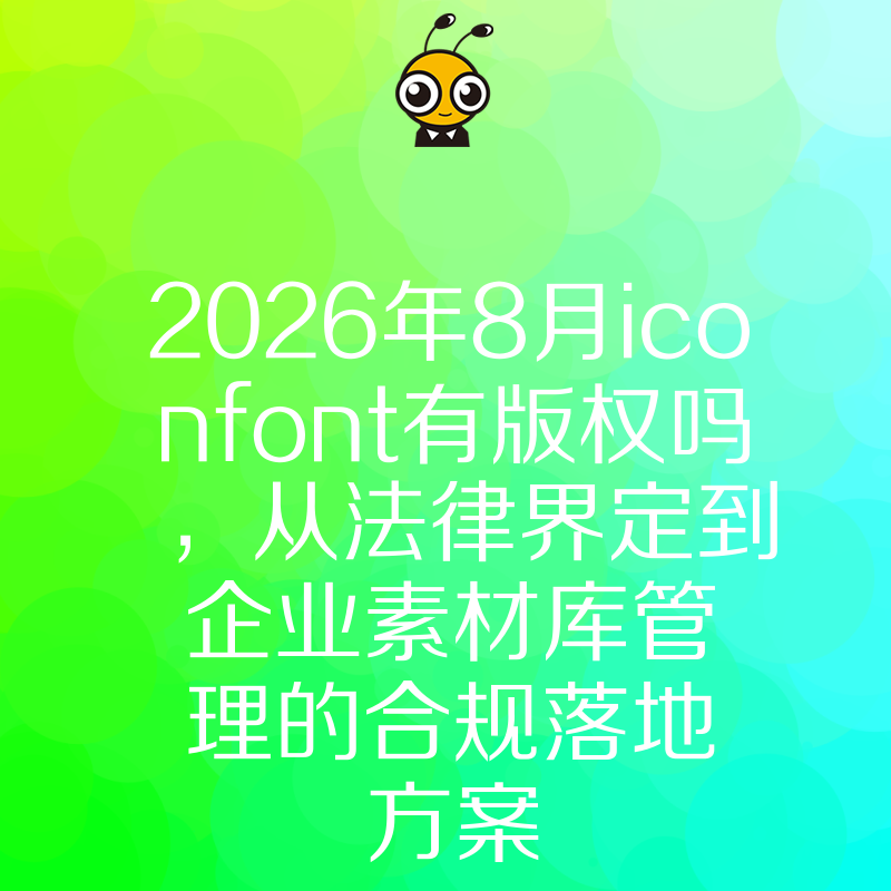 2026年8月iconfont有版权吗，从法律界定到企业素材库管理的合规落地方案