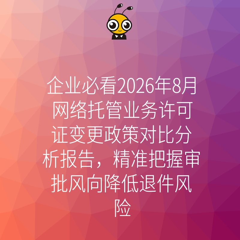 企业必看2026年8月网络托管业务许可证变更政策对比分析报告，精准把握审批风向降低退件风险