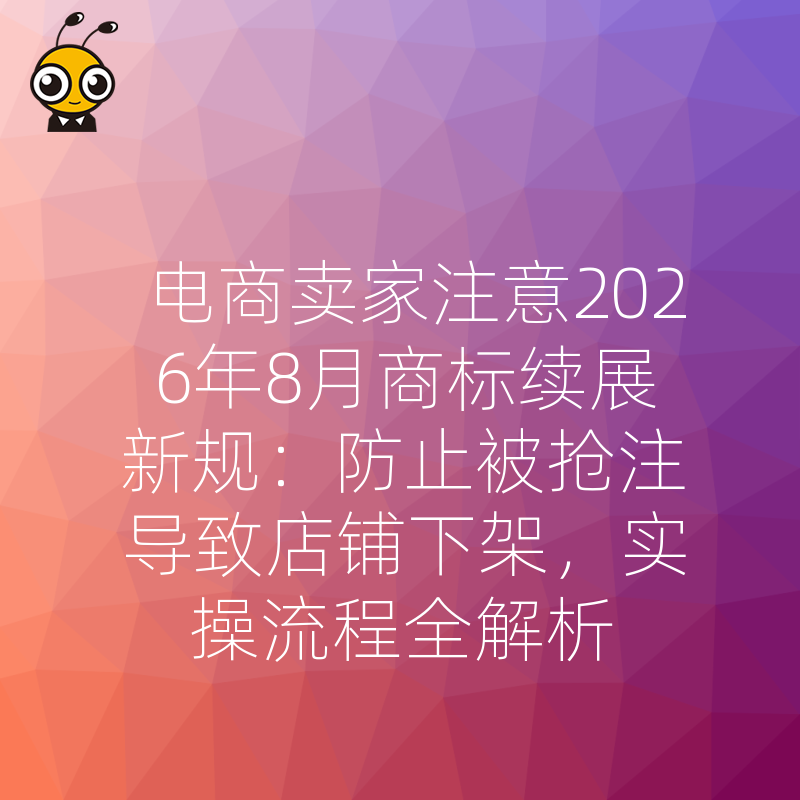电商卖家注意2026年8月商标续展新规：防止被抢注导致店铺下架，实操流程全解析