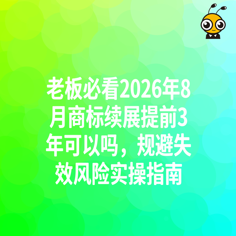 老板必看2026年8月商标续展提前3年可以吗，规避失效风险实操指南