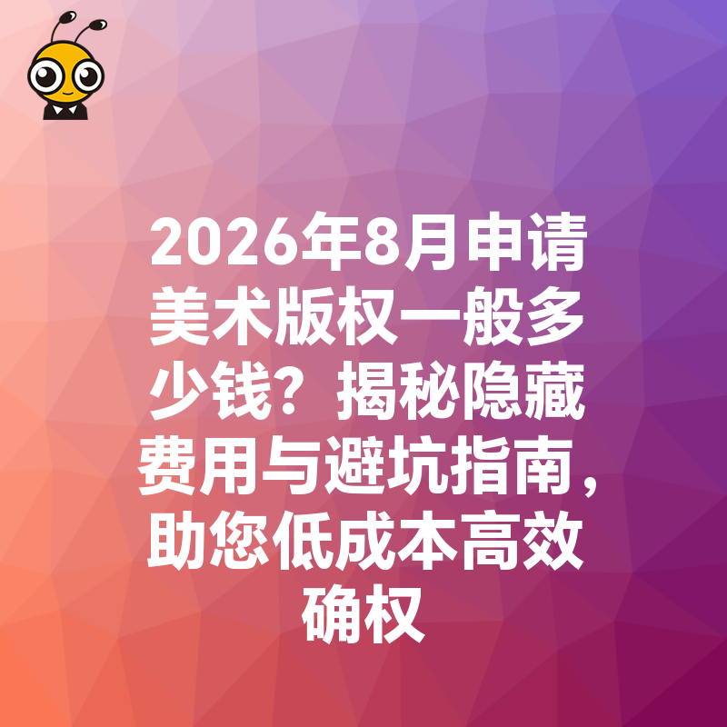 2026年8月申请美术版权一般多少钱？揭秘隐藏费用与避坑指南，助您低成本高效确权