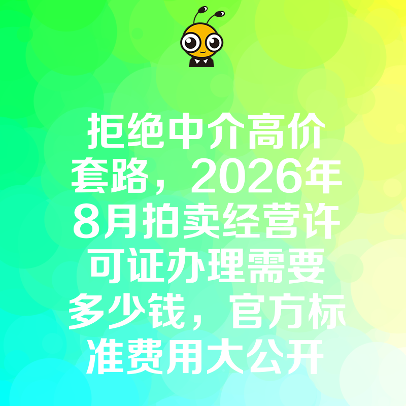 拒绝中介高价套路，2026年8月拍卖经营许可证办理需要多少钱，官方标准费用大公开