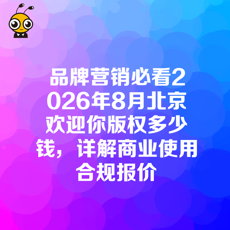 品牌营销必看2026年8月北京欢迎你版权多少钱，详解商业使用合规报价