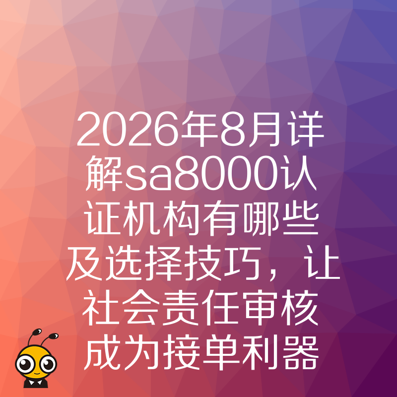2026年8月详解sa8000认证机构有哪些及选择技巧，让社会责任审核成为接单利器