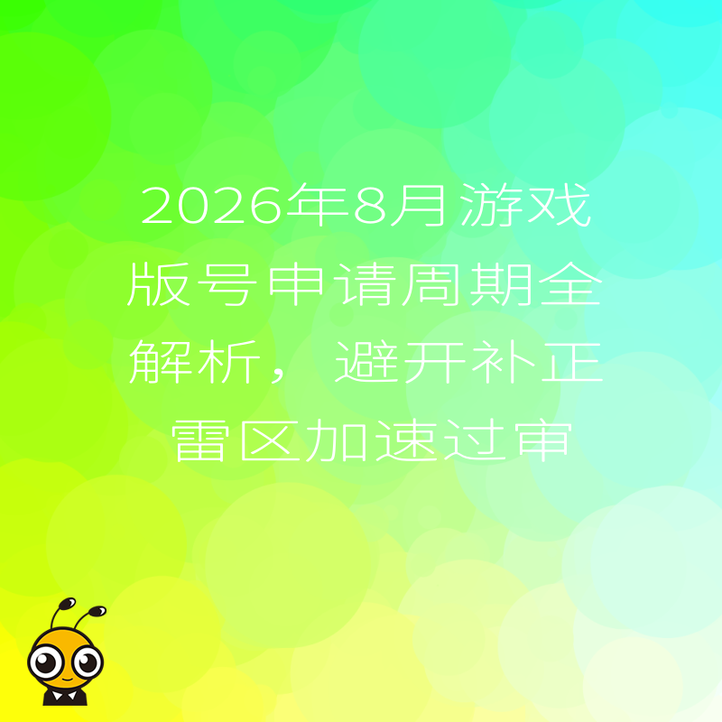 2026年8月游戏版号申请周期全解析，避开补正雷区加速过审