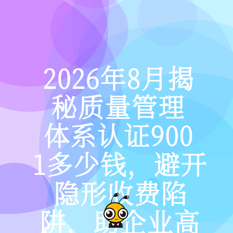 2026年8月揭秘质量管理体系认证9001多少钱，避开隐形收费陷阱，助企业高效拿证