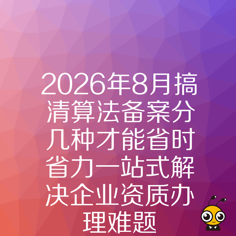 2026年8月搞清算法备案分几种才能省时省力一站式解决企业资质办理难题