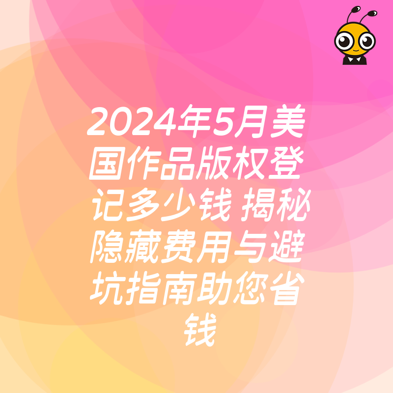 2024年5月美国作品版权登记多少钱 揭秘隐藏费用与避坑指南助您省钱