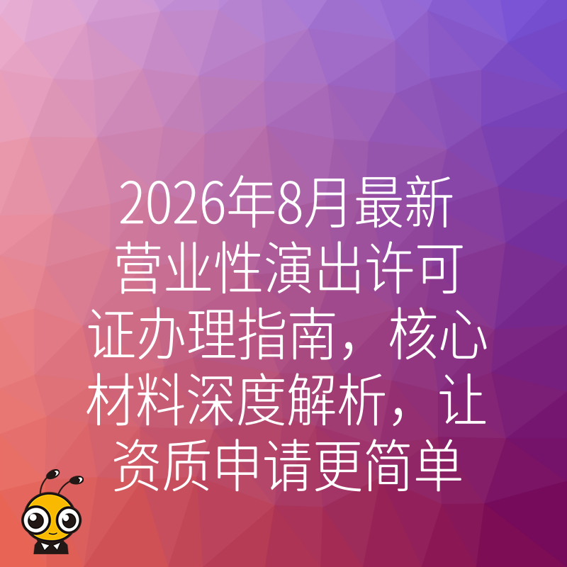 2026年8月最新营业性演出许可证办理指南，核心材料深度解析，让资质申请更简单