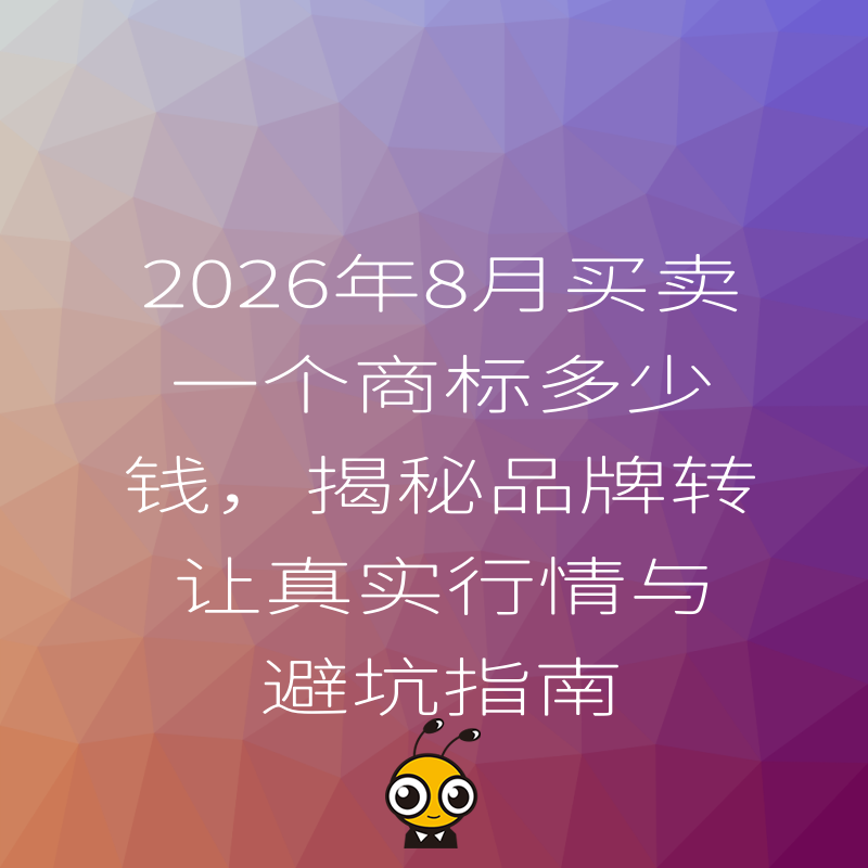 2026年8月买卖一个商标多少钱，揭秘品牌转让真实行情与避坑指南