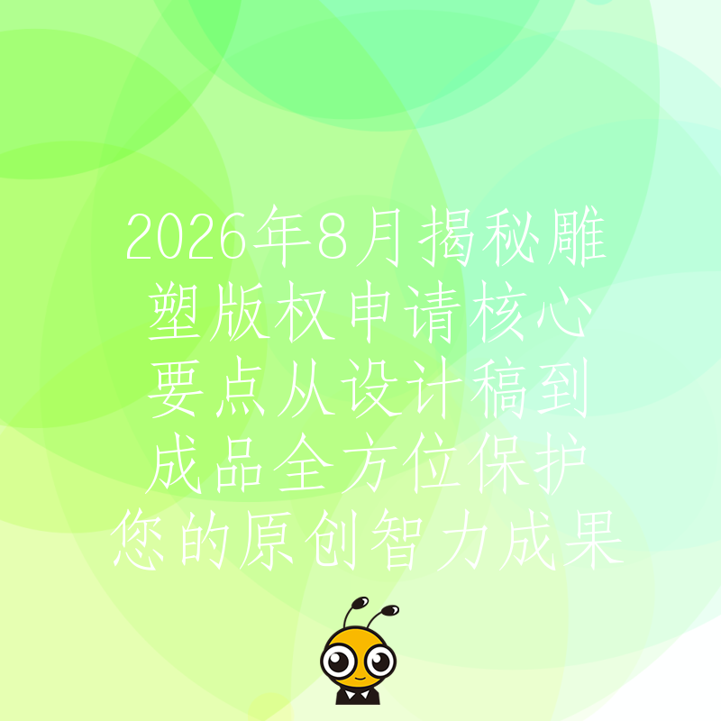 2026年8月揭秘雕塑版权申请核心要点从设计稿到成品全方位保护您的原创智力成果