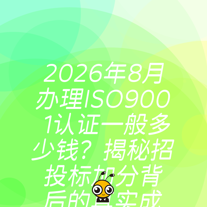 2026年8月办理ISO9001认证一般多少钱？揭秘招投标加分背后的真实成本与避坑指南