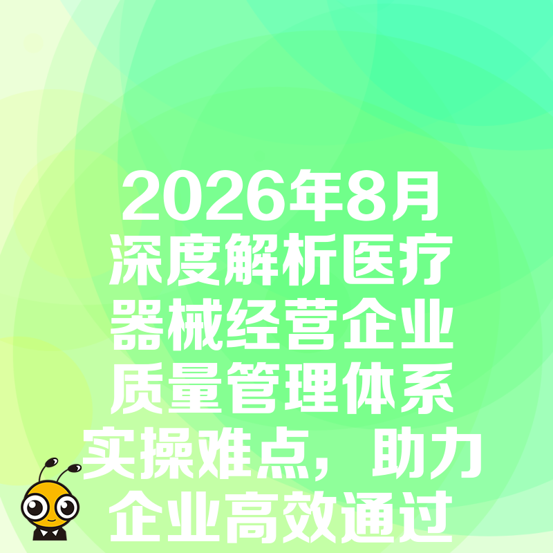 2026年8月深度解析医疗器械经营企业质量管理体系实操难点，助力企业高效通过现场核查