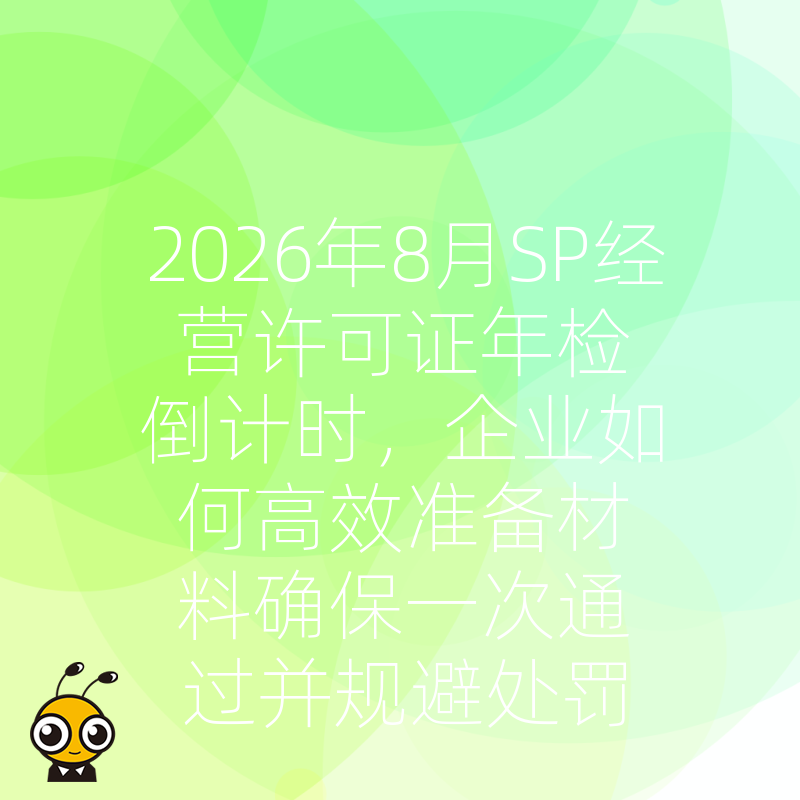 2026年8月SP经营许可证年检倒计时，企业如何高效准备材料确保一次通过并规避处罚