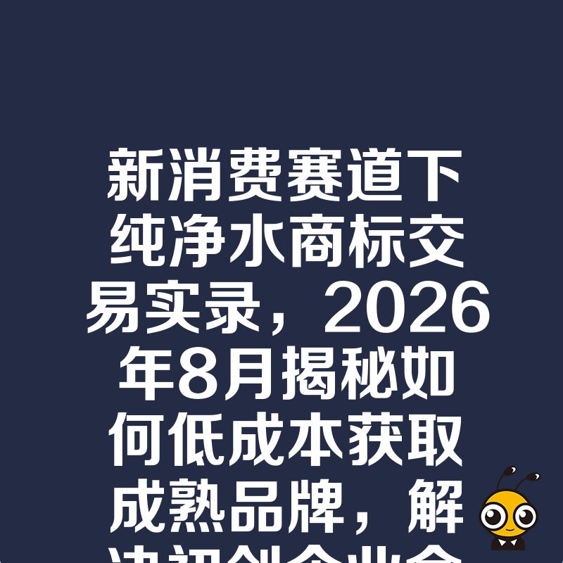 新消费赛道下纯净水商标交易实录，2026年8月揭秘如何低成本获取成熟品牌，解决初创企业命名难题