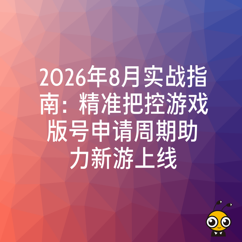 2026年8月实战指南：精准把控游戏版号申请周期助力新游上线
