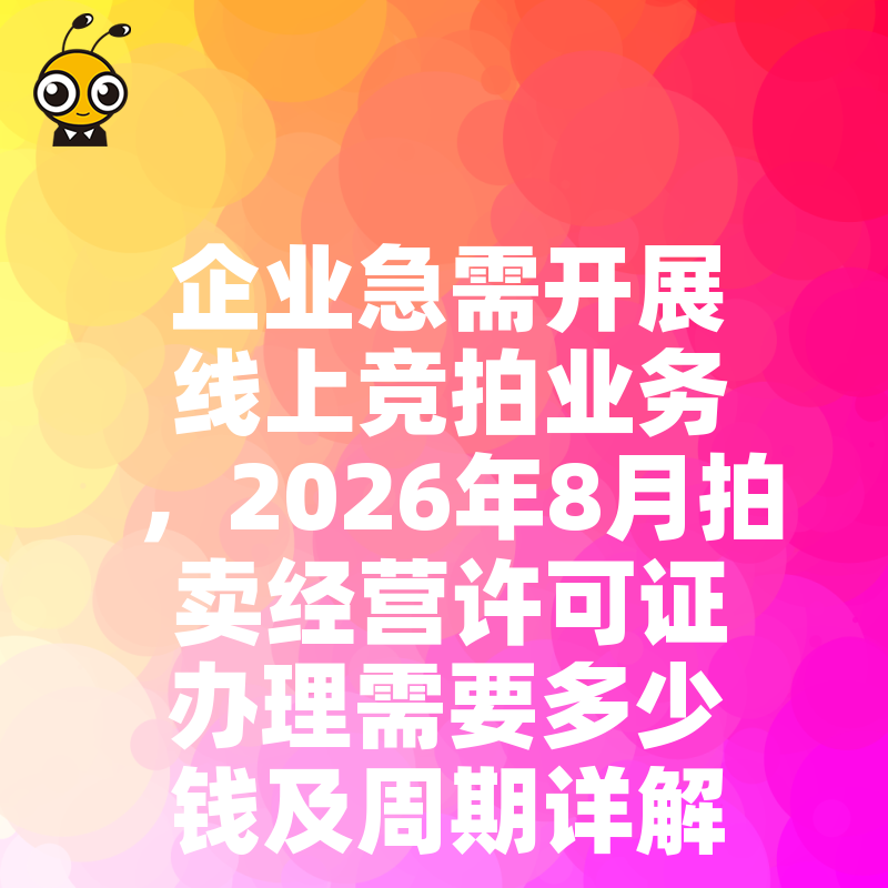 企业急需开展线上竞拍业务，2026年8月拍卖经营许可证办理需要多少钱及周期详解