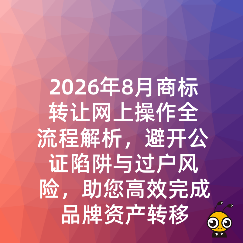 2026年8月商标转让网上操作全流程解析，避开公证陷阱与过户风险，助您高效完成品牌资产转移
