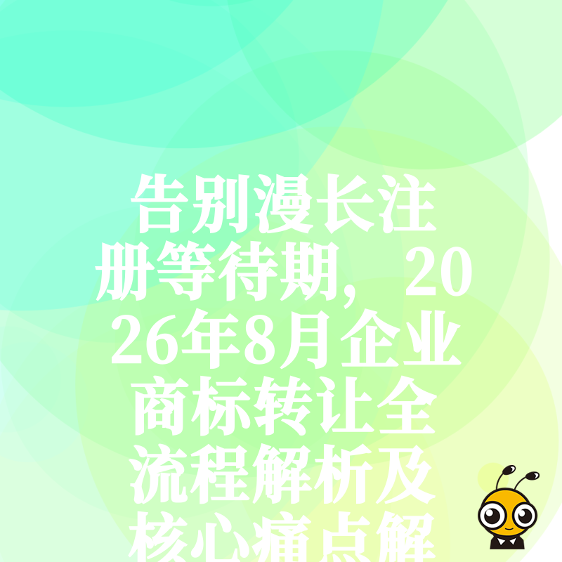 告别漫长注册等待期，2026年8月企业商标转让全流程解析及核心痛点解答