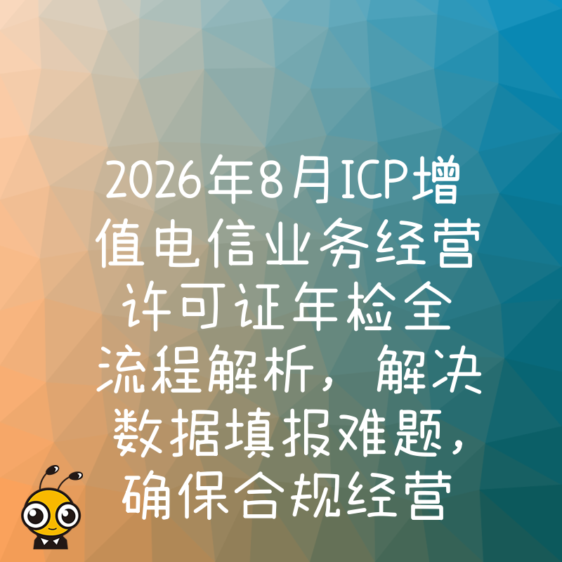 2026年8月ICP增值电信业务经营许可证年检全流程解析，解决数据填报难题，确保合规经营