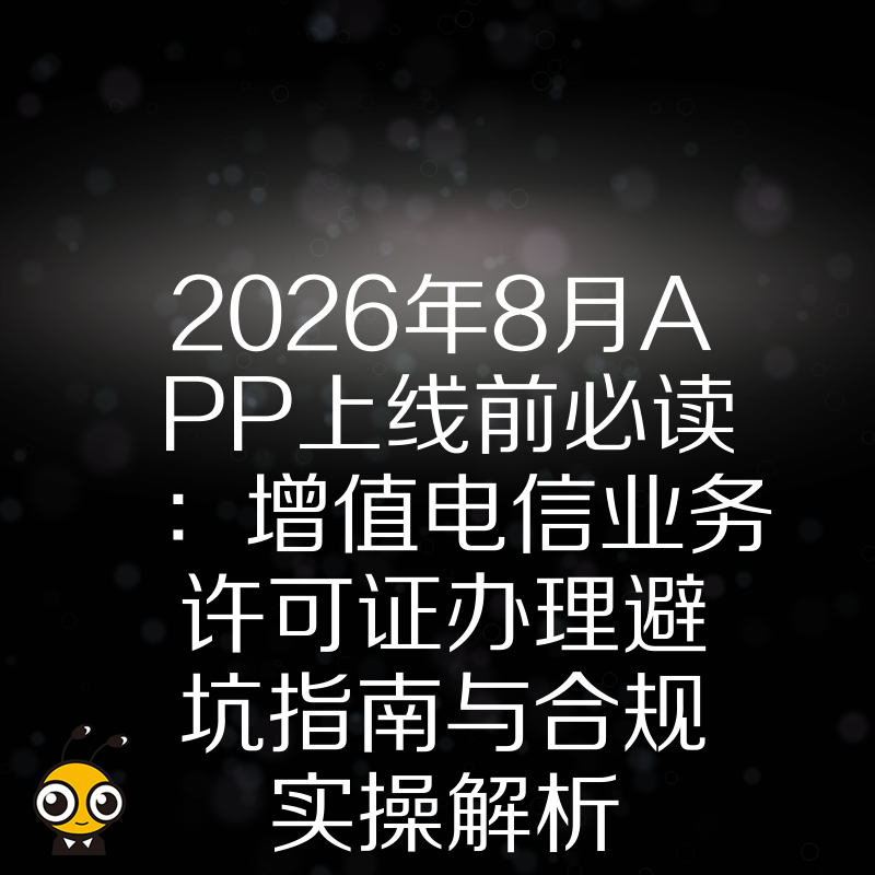2026年8月APP上线前必读：增值电信业务许可证办理避坑指南与合规实操解析