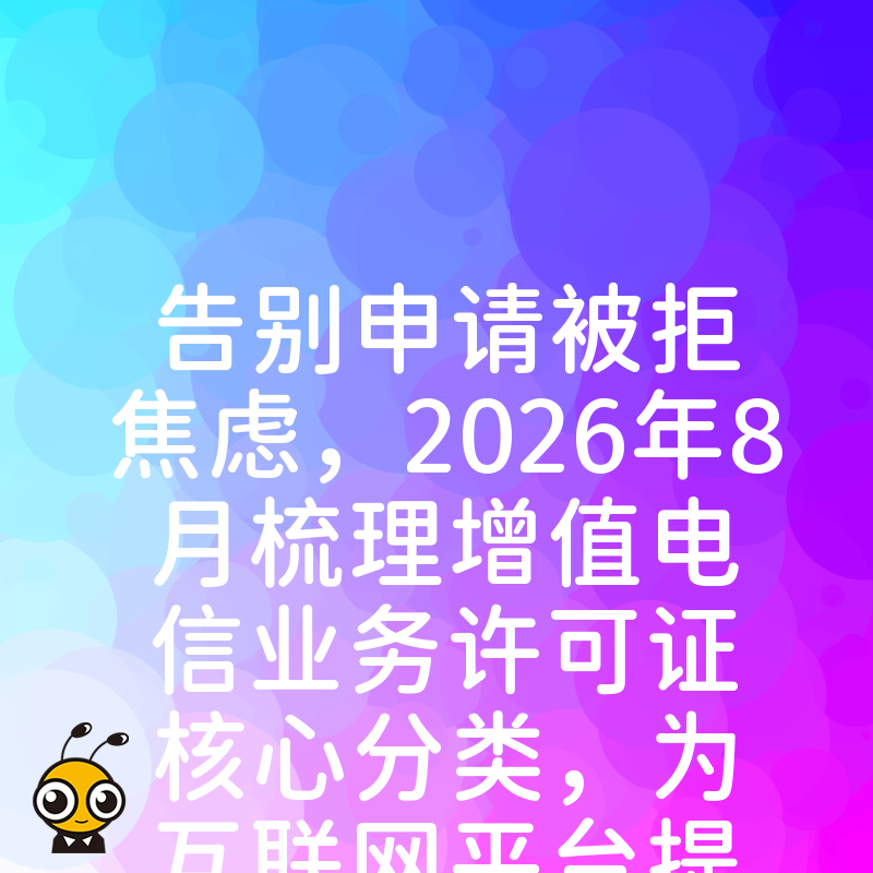 告别申请被拒焦虑，2026年8月梳理增值电信业务许可证核心分类，为互联网平台提供实操避坑指南