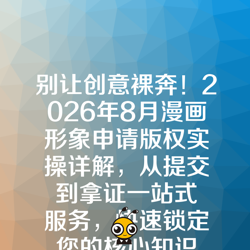别让创意裸奔！2026年8月漫画形象申请版权实操详解，从提交到拿证一站式服务，快速锁定您的核心知识产权