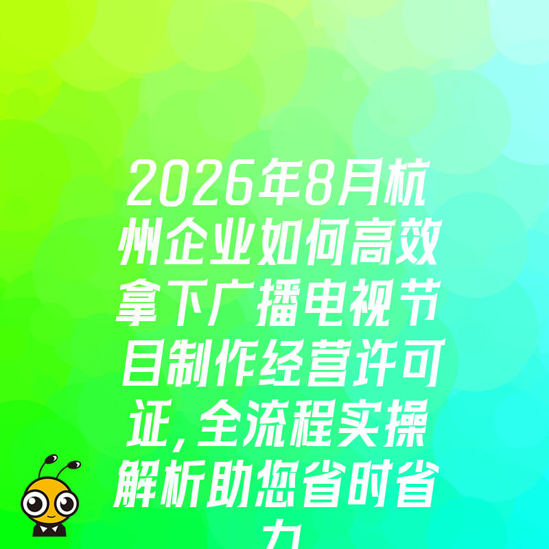 2026年8月杭州企业如何高效拿下广播电视节目制作经营许可证，全流程实操解析助您省时省力