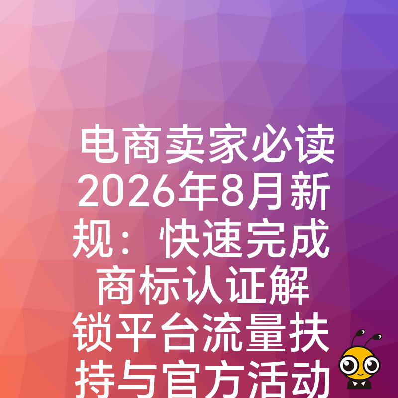电商卖家必读2026年8月新规：快速完成商标认证解锁平台流量扶持与官方活动报名资格