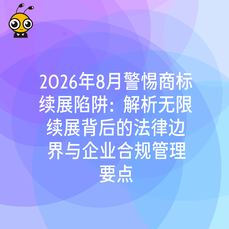 2026年8月警惕商标续展陷阱：解析无限续展背后的法律边界与企业合规管理要点