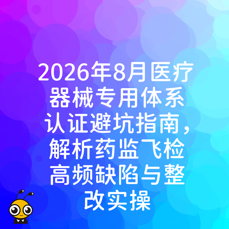 2026年8月医疗器械专用体系认证避坑指南，解析药监飞检高频缺陷与整改实操