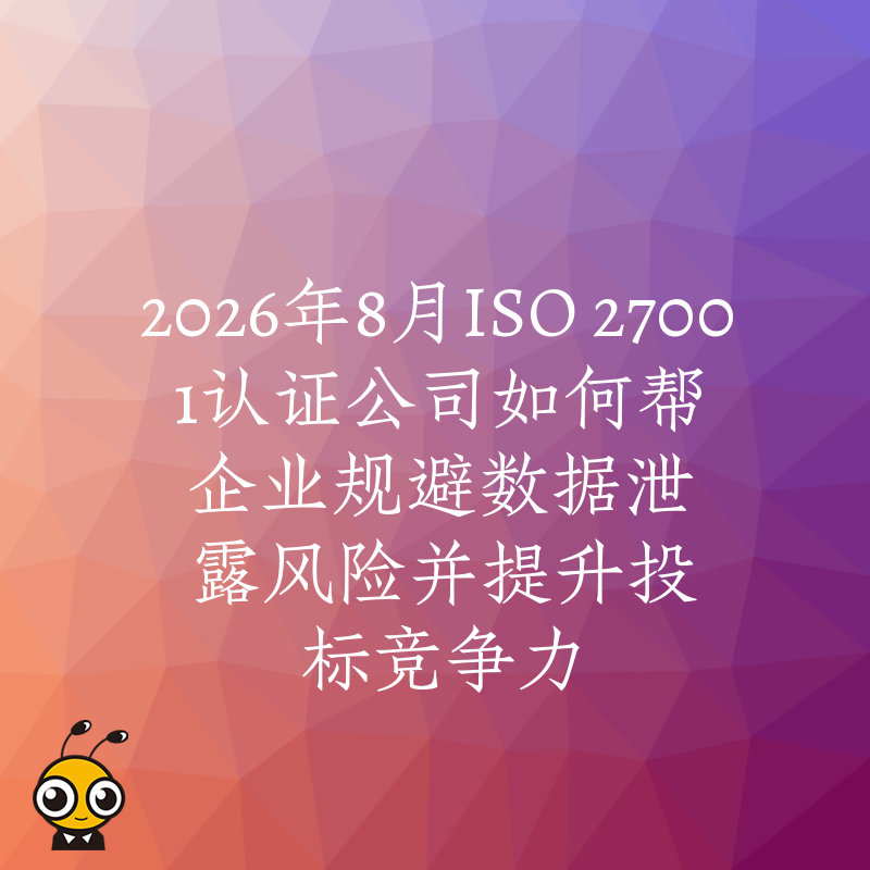 2026年8月ISO 27001认证公司如何帮企业规避数据泄露风险并提升投标竞争力