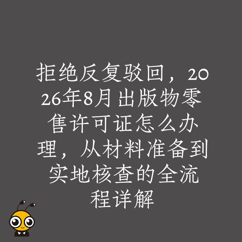 拒绝反复驳回，2026年8月出版物零售许可证怎么办理，从材料准备到实地核查的全流程详解