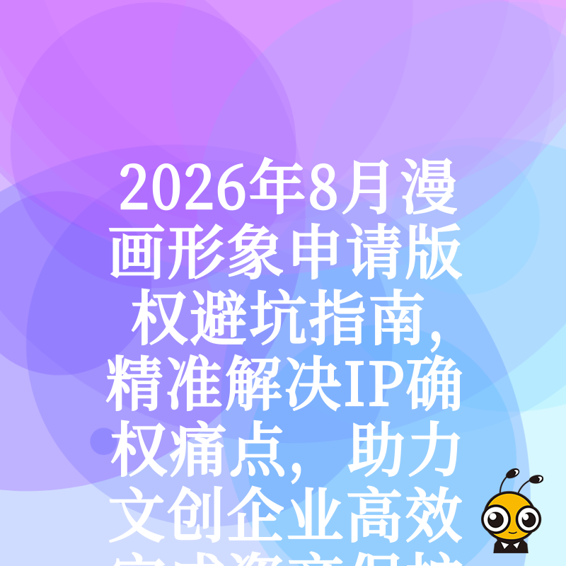 2026年8月漫画形象申请版权避坑指南，精准解决IP确权痛点，助力文创企业高效完成资产保护与商业变现