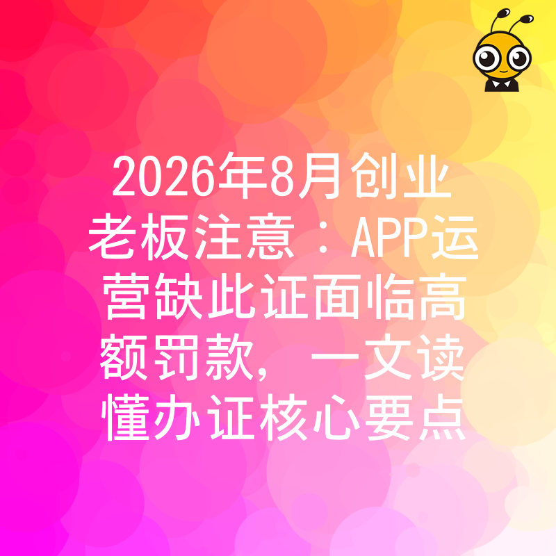 2026年8月创业老板注意：APP运营缺此证面临高额罚款，一文读懂办证核心要点