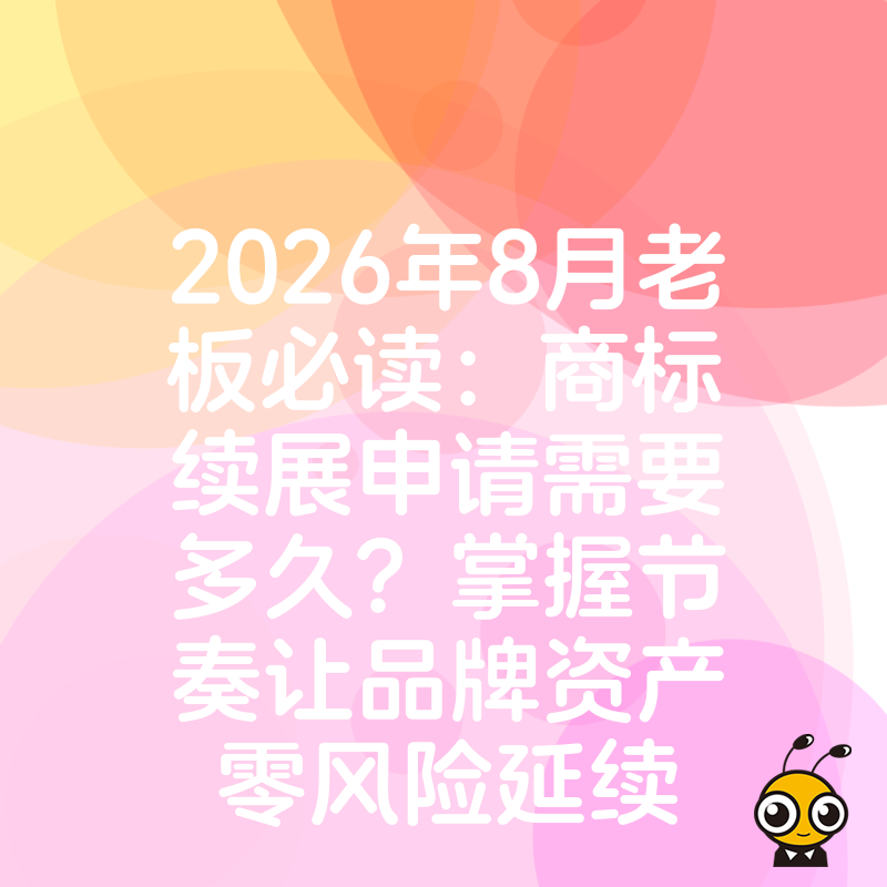 2026年8月老板必读：商标续展申请需要多久？掌握节奏让品牌资产零风险延续