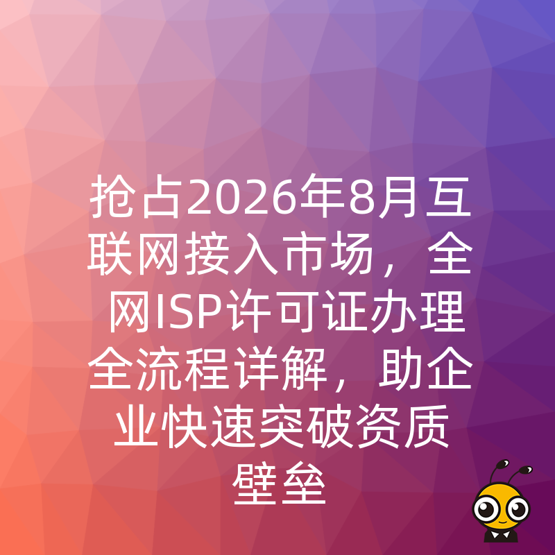 抢占2026年8月互联网接入市场，全网ISP许可证办理全流程详解，助企业快速突破资质壁垒