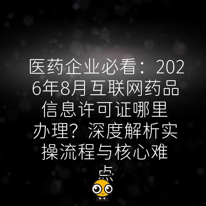 医药企业必看：2026年8月互联网药品信息许可证哪里办理？深度解析实操流程与核心难点